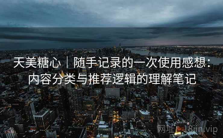 天美糖心|随手记录的一次使用感想:内容分类与推荐逻辑的理解笔记 天美糖心|随手记录的一次使用感想:内容分类与推荐逻辑的理解笔记