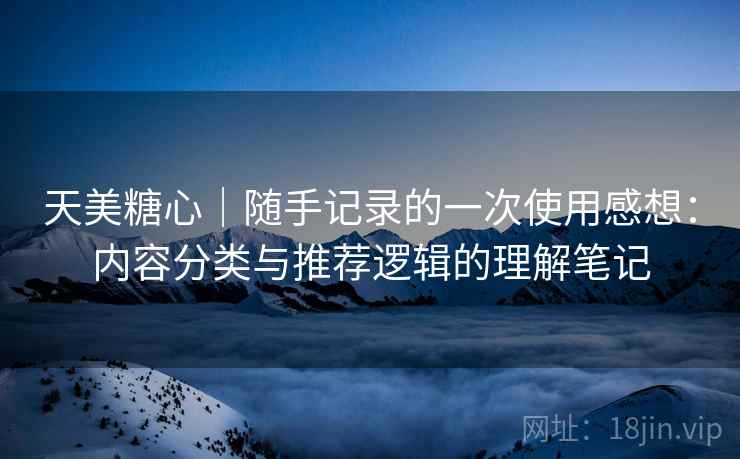 天美糖心｜随手记录的一次使用感想：内容分类与推荐逻辑的理解笔记