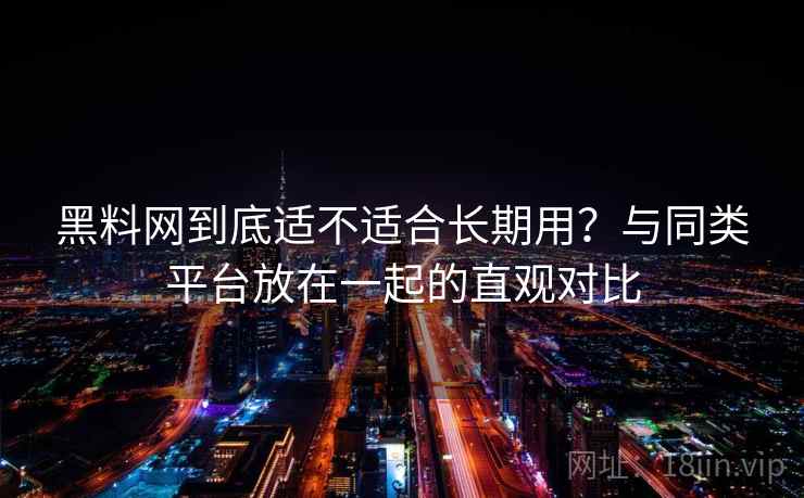 黑料网到底适不适合长期用？与同类平台放在一起的直观对比
