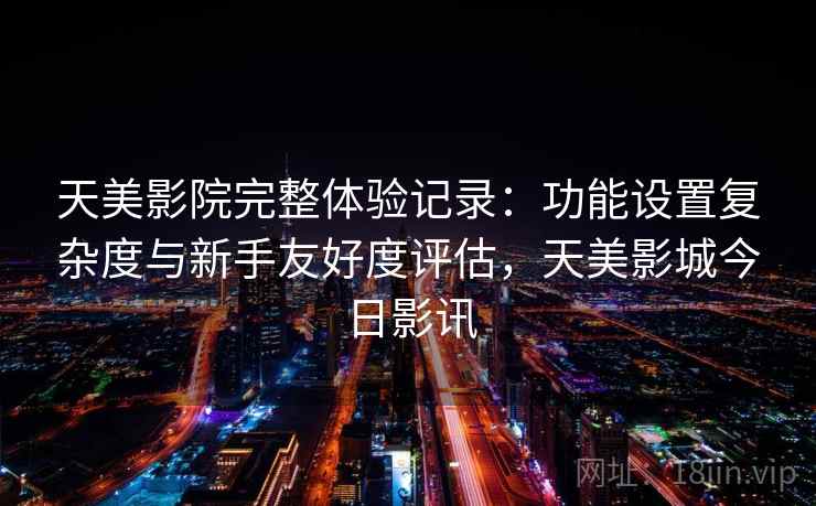 天美影院完整体验记录：功能设置复杂度与新手友好度评估，天美影城今日影讯