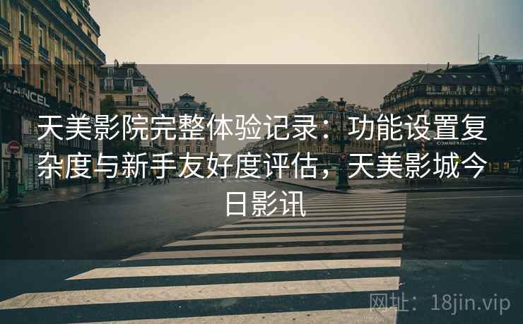 天美影院完整体验记录:功能设置复杂度与新手友好度评估,天美影城今日影讯 天美影院完整体验记录:功能设置复杂度与新手友好度评估,天美影城今日影讯