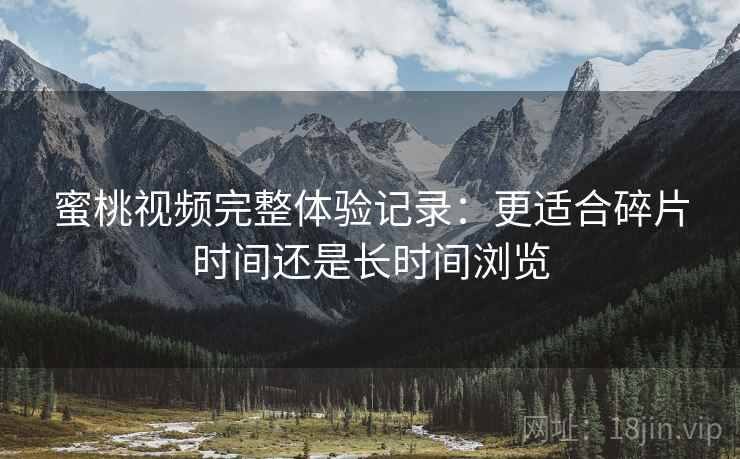 蜜桃视频完整体验记录:更适合碎片时间还是长时间浏览 蜜桃视频完整体验记录:更适合碎片时间还是长时间浏览
