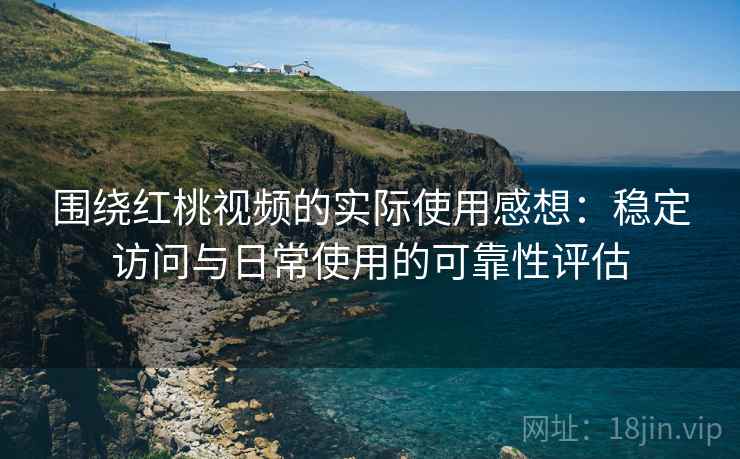围绕红桃视频的实际使用感想：稳定访问与日常使用的可靠性评估