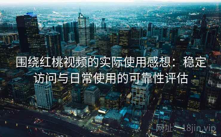 围绕红桃视频的实际使用感想:稳定访问与日常使用的可靠性评估 围绕红桃视频的实际使用感想:稳定访问与日常使用的可靠性评估