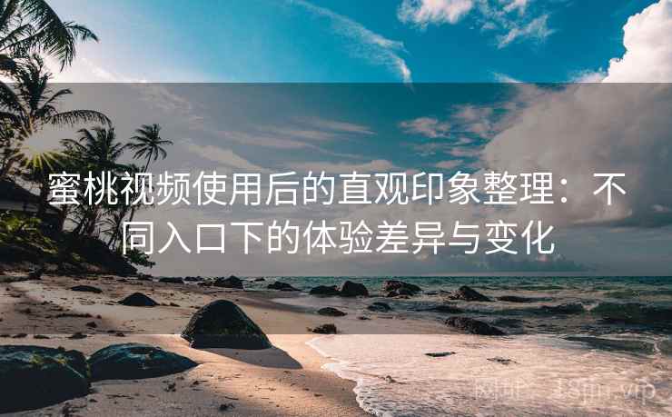 蜜桃视频使用后的直观印象整理：不同入口下的体验差异与变化