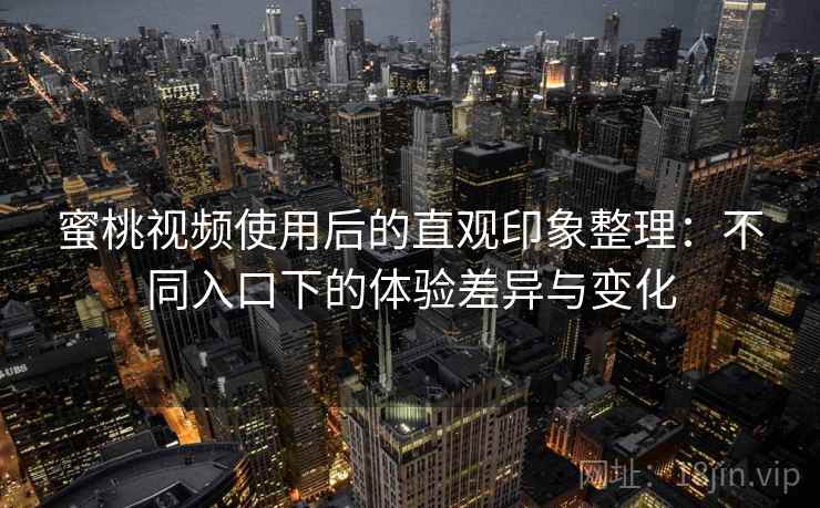 蜜桃视频使用后的直观印象整理:不同入口下的体验差异与变化 蜜桃视频使用后的直观印象整理:不同入口下的体验差异与变化