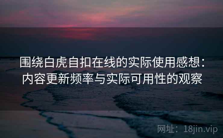 围绕白虎自扣在线的实际使用感想:内容更新频率与实际可用性的观察 围绕白虎自扣在线的实际使用感想:内容更新频率与实际可用性的观察