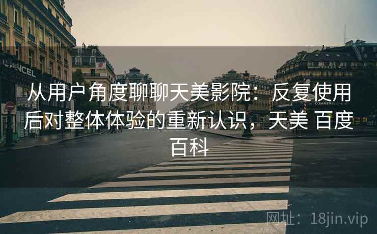 从用户角度聊聊天美影院：反复使用后对整体体验的重新认识，天美 百度百科