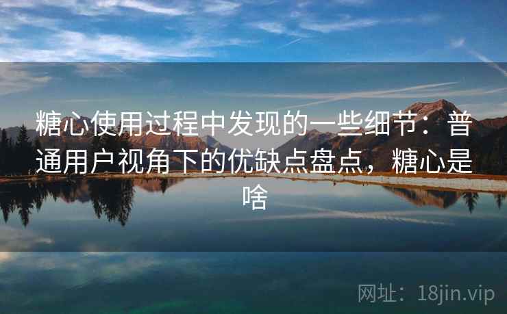 糖心使用过程中发现的一些细节：普通用户视角下的优缺点盘点，糖心是啥