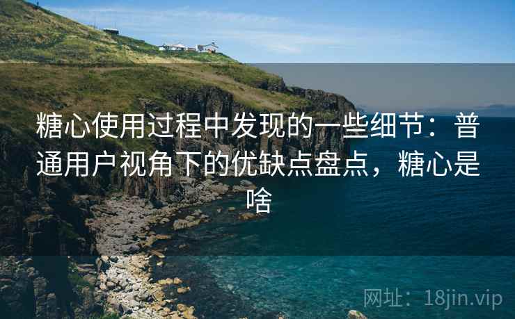 糖心使用过程中发现的一些细节:普通用户视角下的优缺点盘点,糖心是啥 糖心使用过程中发现的一些细节:普通用户视角下的优缺点盘点,糖心是啥
