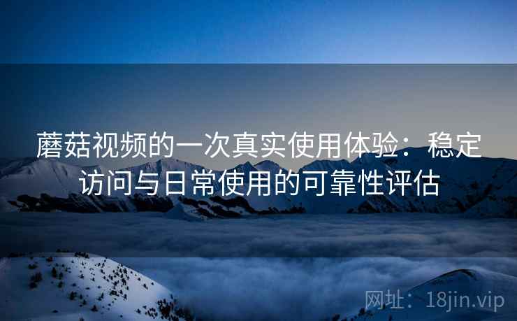 蘑菇视频的一次真实使用体验:稳定访问与日常使用的可靠性评估 蘑菇视频的一次真实使用体验:稳定访问与日常使用的可靠性评估