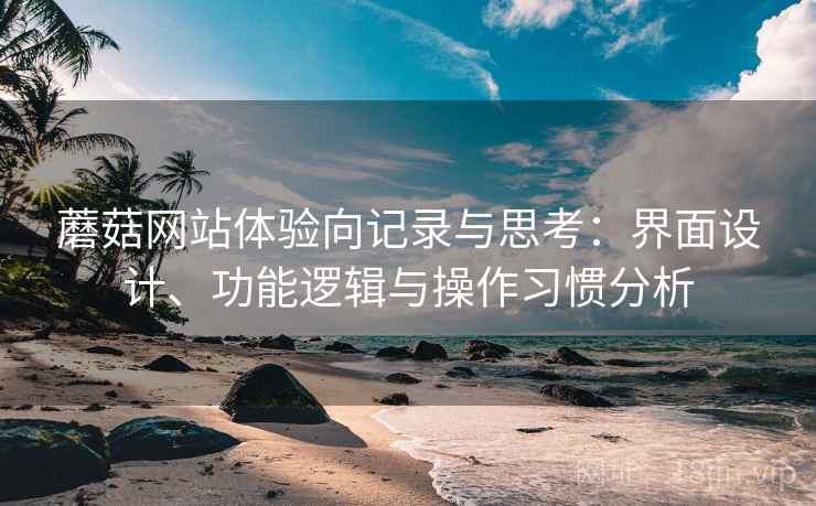 蘑菇网站体验向记录与思考：界面设计、功能逻辑与操作习惯分析