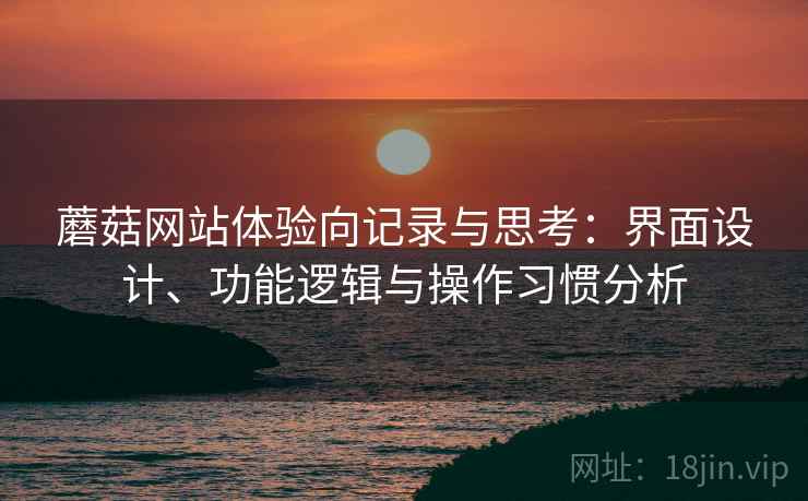 蘑菇网站体验向记录与思考:界面设计、功能逻辑与操作习惯分析 蘑菇网站体验向记录与思考:界面设计、功能逻辑与操作习惯分析