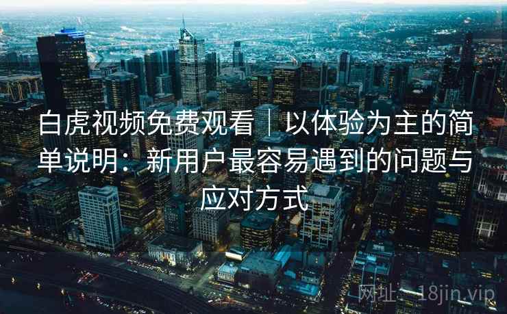 白虎视频免费观看｜以体验为主的简单说明：新用户最容易遇到的问题与应对方式