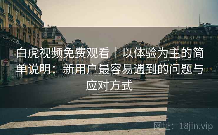 白虎视频免费观看|以体验为主的简单说明:新用户最容易遇到的问题与应对方式 白虎视频免费观看|以体验为主的简单说明:新用户最容易遇到的问题与应对方式